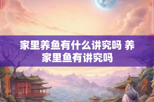 家里养鱼有什么讲究吗 养家里鱼有讲究吗