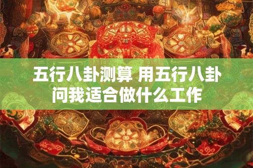 五行八卦测算 用五行八卦问我适合做什么工作