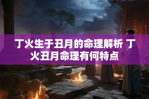 丁火生于丑月的命理解析 丁火丑月命理有何特点