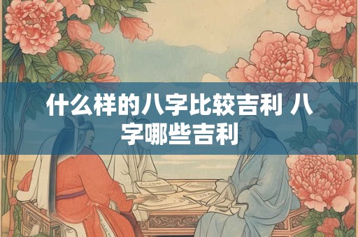 什么样的八字比较吉利 八字哪些吉利