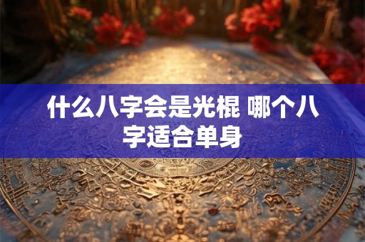 什么八字会是光棍 哪个八字适合单身