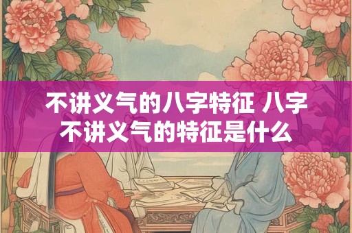 不讲义气的八字特征 八字不讲义气的特征是什么