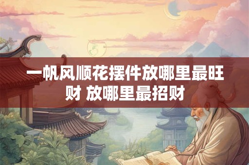 一帆风顺花摆件放哪里最旺财 放哪里最招财