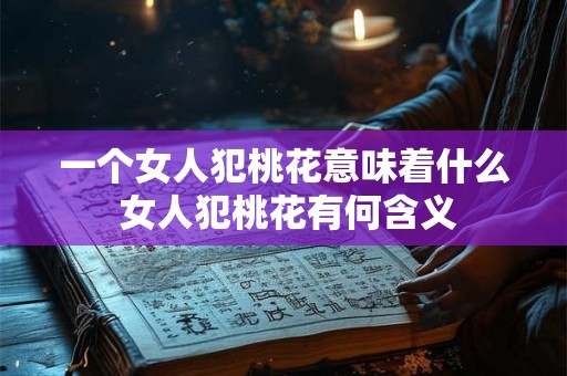 一个女人犯桃花意味着什么 女人犯桃花有何含义