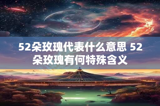 52朵玫瑰代表什么意思 52朵玫瑰有何特殊含义