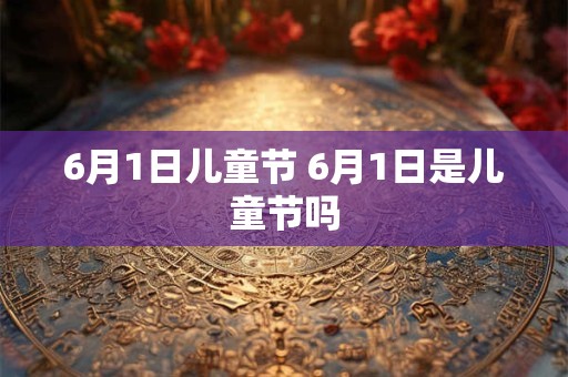 6月1日儿童节 6月1日是儿童节吗