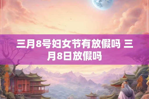 三月8号妇女节有放假吗 三月8日放假吗