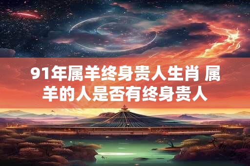 91年属羊终身贵人生肖 属羊的人是否有终身贵人