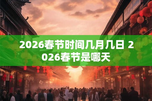 2026春节时间几月几日 2026春节是哪天