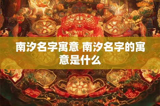 南汐名字寓意 南汐名字的寓意是什么