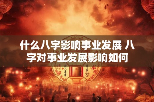 什么八字影响事业发展 八字对事业发展影响如何