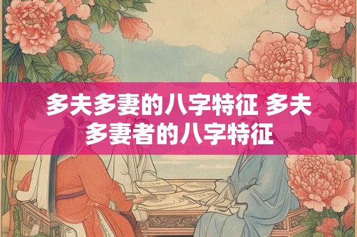 多夫多妻的八字特征 多夫多妻者的八字特征