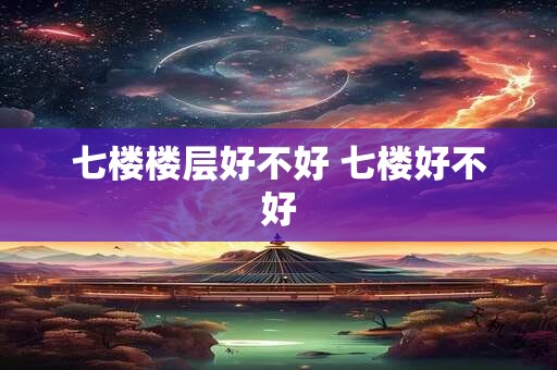 七楼楼层好不好 七楼好不好