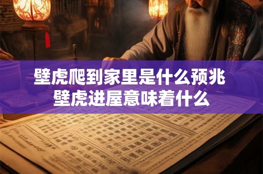 壁虎爬到家里是什么预兆 壁虎进屋意味着什么