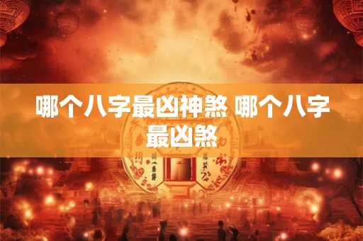 哪个八字最凶神煞 哪个八字最凶煞