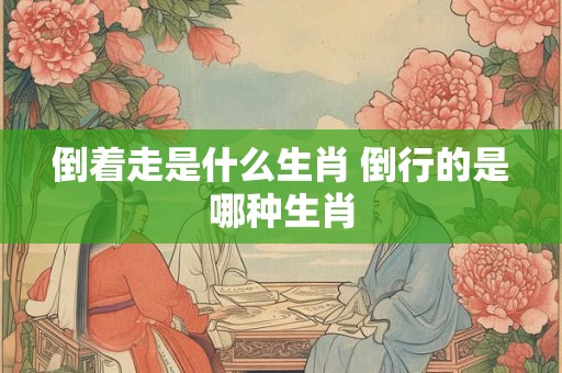 倒着走是什么生肖 倒行的是哪种生肖