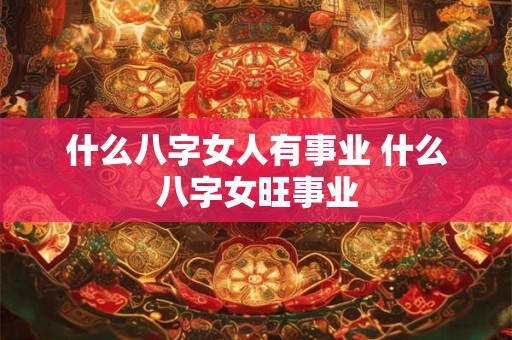 什么八字女人有事业 什么八字女旺事业