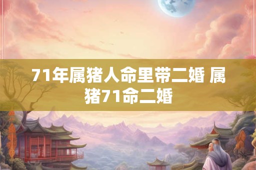 71年属猪人命里带二婚 属猪71命二婚