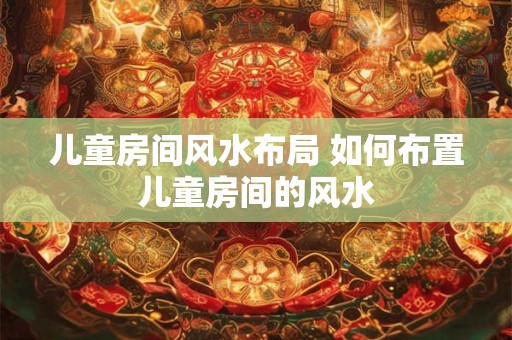 儿童房间风水布局 如何布置儿童房间的风水
