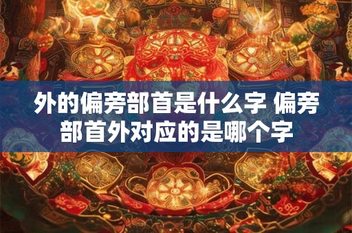 外的偏旁部首是什么字 偏旁部首外对应的是哪个字