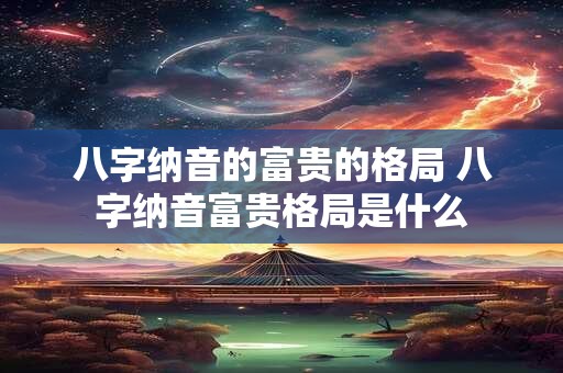 八字纳音的富贵的格局 八字纳音富贵格局是什么