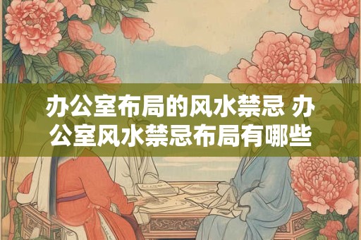 办公室布局的风水禁忌 办公室风水禁忌布局有哪些