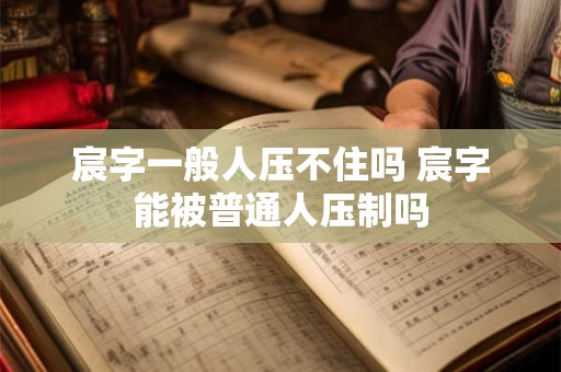 宸字一般人压不住吗 宸字能被普通人压制吗