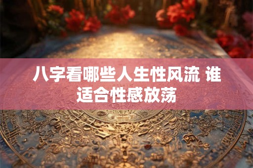 八字看哪些人生性风流 谁适合性感放荡