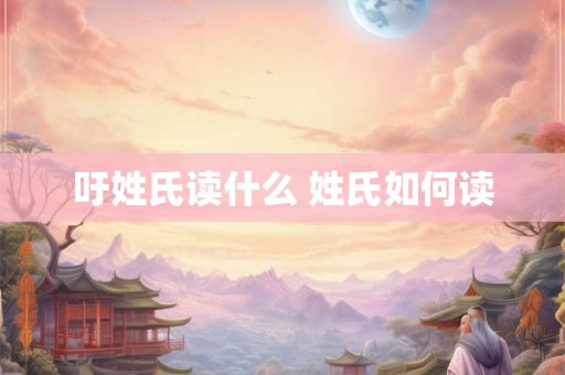 吁姓氏读什么 姓氏如何读