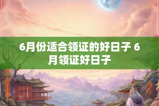 6月份适合领证的好日子 6月领证好日子