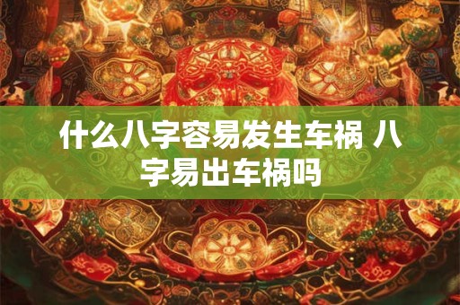 什么八字容易发生车祸 八字易出车祸吗