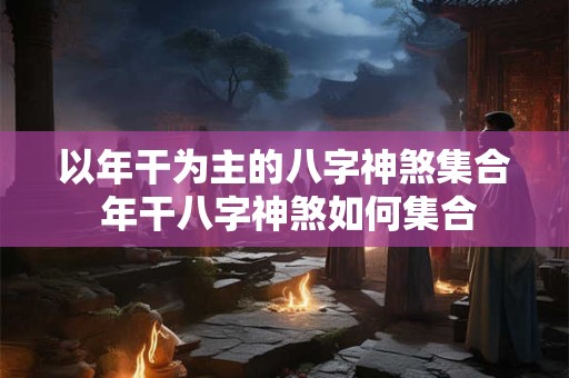 以年干为主的八字神煞集合 年干八字神煞如何集合