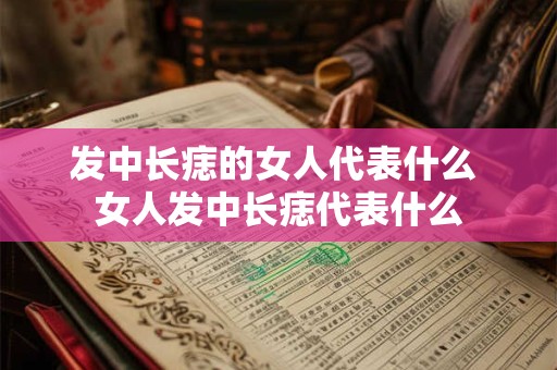 发中长痣的女人代表什么 女人发中长痣代表什么 发中长痣的女人代表什么 女人发中长痣代表什么