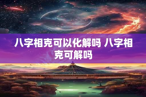 八字相克可以化解吗 八字相克可解吗