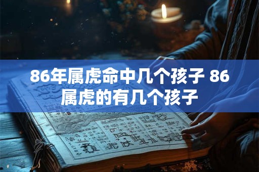 86年属虎命中几个孩子 86属虎的有几个孩子
