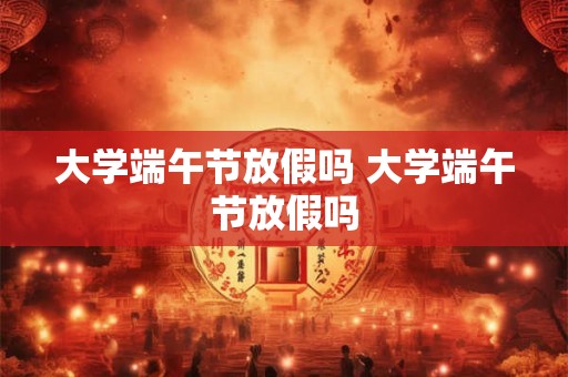 大学端午节放假吗 大学端午节放假吗