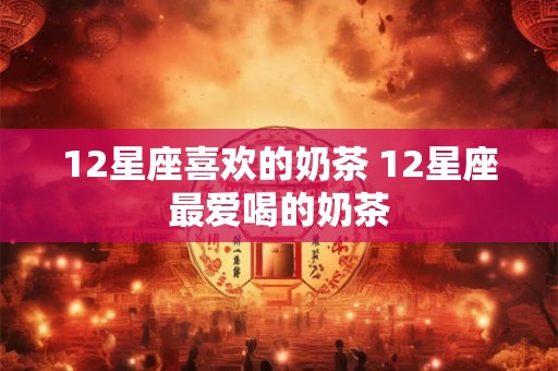 12星座喜欢的奶茶 12星座最爱喝的奶茶