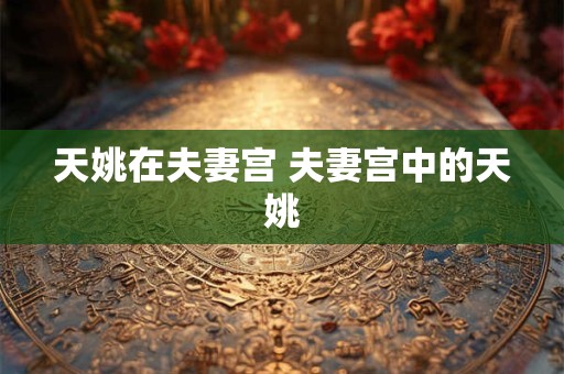 天姚在夫妻宫 夫妻宫中的天姚