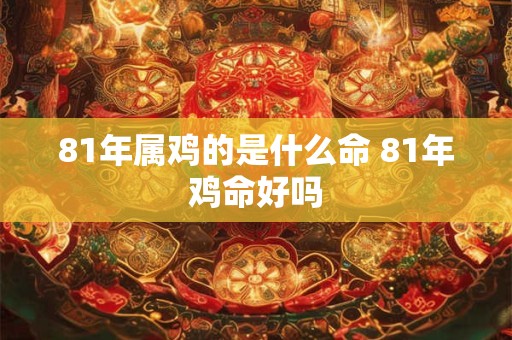81年属鸡的是什么命 81年鸡命好吗