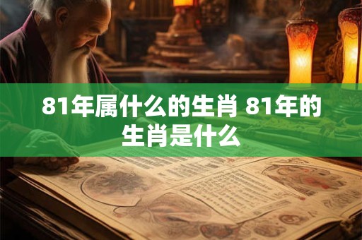 81年属什么的生肖 81年的生肖是什么