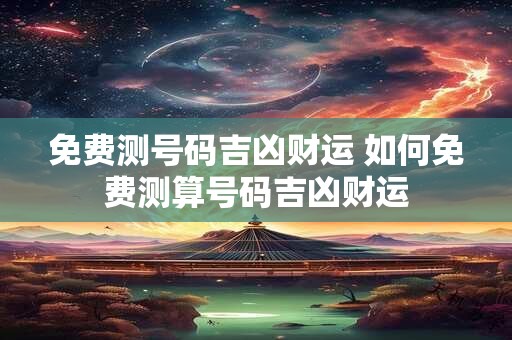 免费测号码吉凶财运 如何免费测算号码吉凶财运