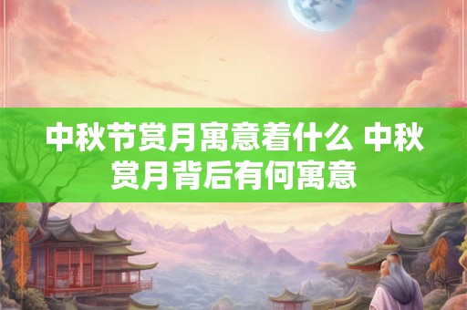 中秋节赏月寓意着什么 中秋赏月背后有何寓意