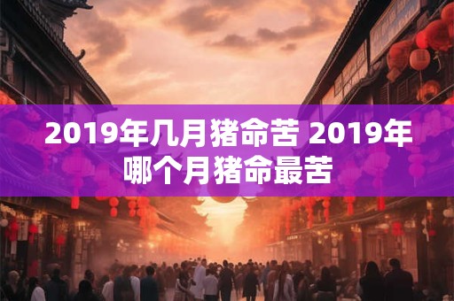 2019年几月猪命苦 2019年哪个月猪命最苦