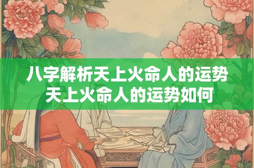 八字解析天上火命人的运势 天上火命人的运势如何