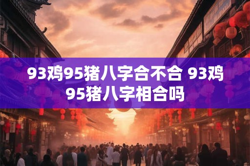 93鸡95猪八字合不合 93鸡95猪八字相合吗