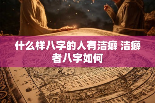 什么样八字的人有洁癖 洁癖者八字如何