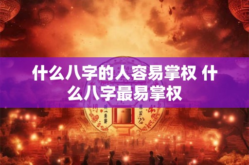 什么八字的人容易掌权 什么八字最易掌权