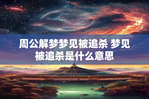 周公解梦梦见被追杀 梦见被追杀是什么意思