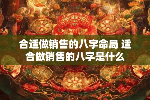 合适做销售的八字命局 适合做销售的八字是什么