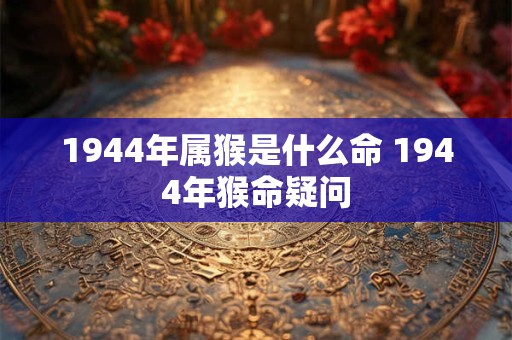 1944年属猴是什么命 1944年猴命疑问